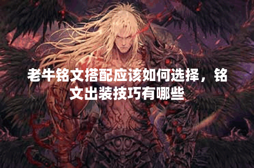 老牛铭文搭配应该如何选择，铭文出装技巧有哪些？