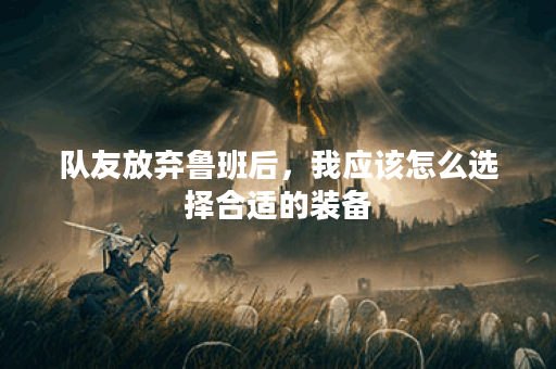 队友放弃鲁班后，我应该怎么选择合适的装备？