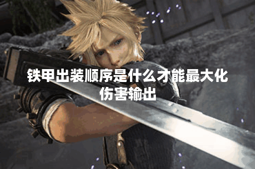 铁甲出装顺序是什么才能最大化伤害输出？如何搭配装备让铁甲角色伤害最高？