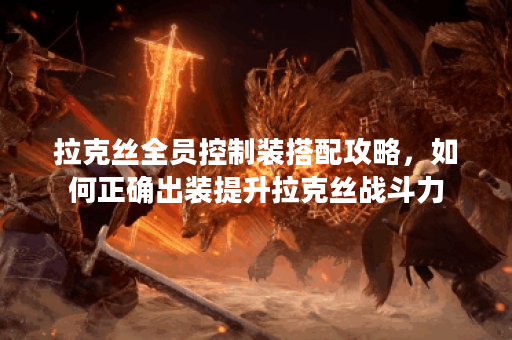 拉克丝全员控制装搭配攻略，如何正确出装提升拉克丝战斗力？