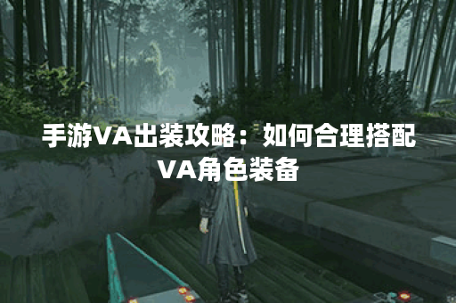 手游VA出装攻略:如何合理搭配VA角色装备? 手游VA出装攻略:如何合理搭配VA角色装备?