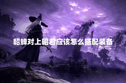 貂蝉对上昭君应该怎么搭配装备？遇到昭君时貂蝉该如何选择出装？