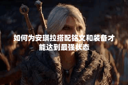 如何为安琪拉搭配铭文和装备才能达到最强状态？