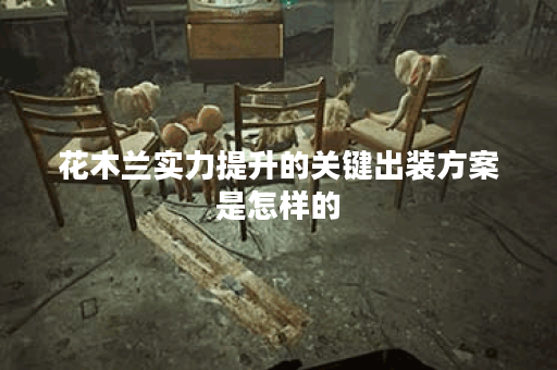 花木兰实力提升的关键出装方案是怎样的？如何搭配出装以增强花木兰的实力？