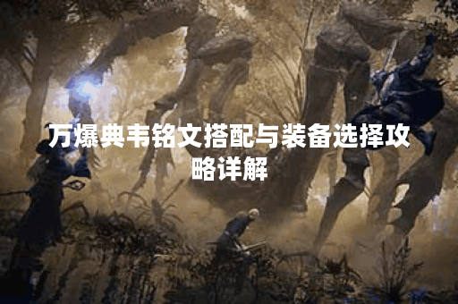 万爆典韦铭文搭配与装备选择攻略详解