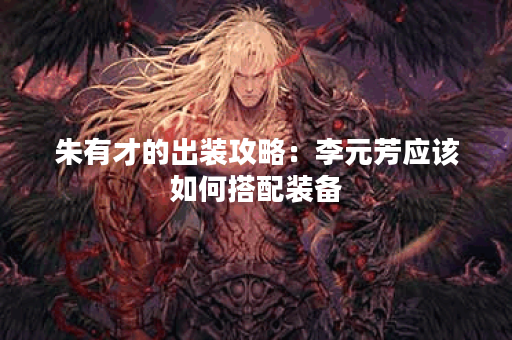 朱有才的出装攻略：李元芳应该如何搭配装备？