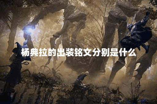 杨典拉的出装铭文分别是什么？如何合理搭配出装铭文？