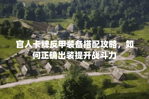 官人卡牌反甲装备搭配攻略,如何正确出装提升战斗力? 官人卡牌反甲装备搭配攻略,如何正确出装提升战斗力?
