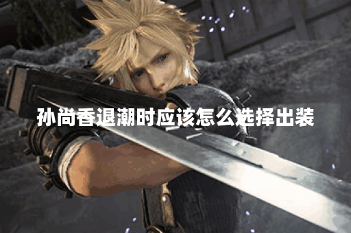 孙尚香退潮时应该怎么选择出装？退潮阶段出装有哪些推荐？