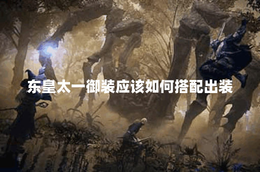 东皇太一御装应该如何搭配出装？御装出装攻略详解在这里