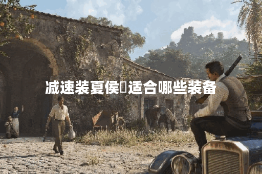 减速装夏侯惇适合哪些装备？如何搭配出装提升战斗力？