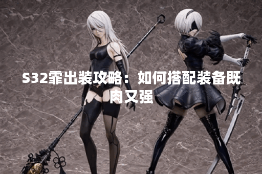 S32霏出装攻略：如何搭配装备既肉又强？