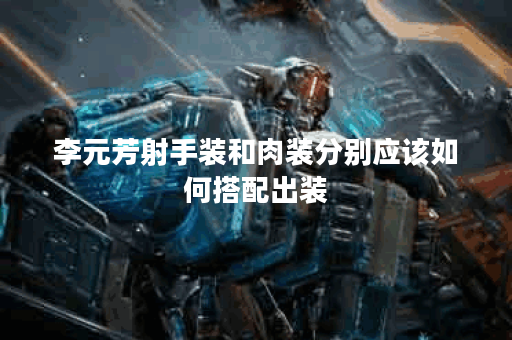 李元芳射手装和肉装分别应该如何搭配出装？