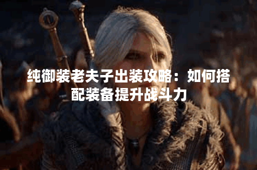 纯御装老夫子出装攻略：如何搭配装备提升战斗力？