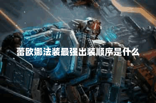 蕾欧娜法装最强出装顺序是什么?如何搭配装备使蕾欧娜法装更强大? 蕾欧娜法装最强出装顺序是什么?如何搭配装备使蕾欧娜法装更强大?