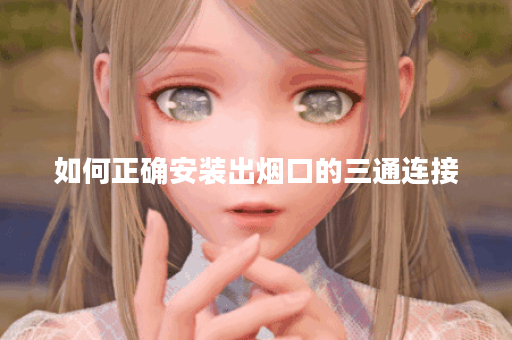 如何正确安装出烟口的三通连接?出烟口装三通的操作步骤是什么? 如何正确安装出烟口的三通连接?出烟口装三通的操作步骤是什么?