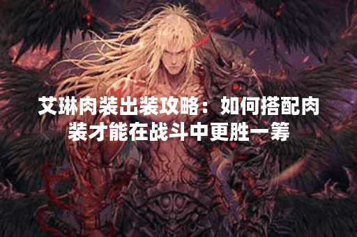 艾琳肉装出装攻略:如何搭配肉装才能在战斗中更胜一筹? 艾琳肉装出装攻略:如何搭配肉装才能在战斗中更胜一筹?