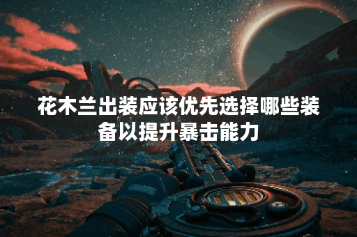 花木兰出装应该优先选择哪些装备以提升暴击能力？如何搭配装备使花木兰的暴击效果最大化？