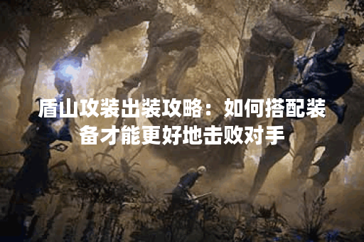 盾山攻装出装攻略:如何搭配装备才能更好地击败对手? 盾山攻装出装攻略:如何搭配装备才能更好地击败对手?