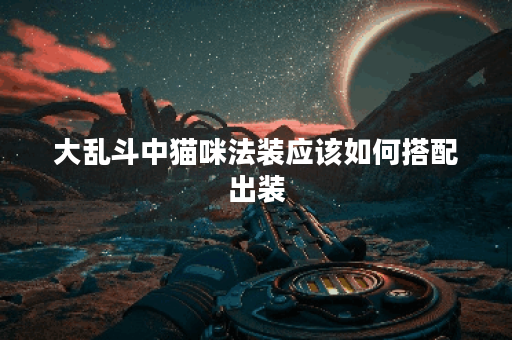 大乱斗中猫咪法装应该如何搭配出装？猫咪法装在大乱斗中怎么选择装备？