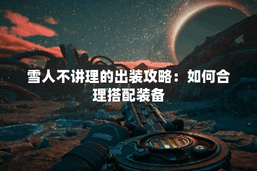 雪人不讲理的出装攻略:如何合理搭配装备? 雪人不讲理的出装攻略:如何合理搭配装备?