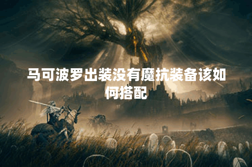 马可波罗出装没有魔抗装备该如何搭配?如何应对无魔抗的出装策略? 马可波罗出装没有魔抗装备该如何搭配?如何应对无魔抗的出装策略?