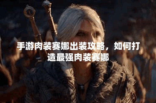 手游肉装赛娜出装攻略,如何打造最强肉装赛娜? 手游肉装赛娜出装攻略,如何打造最强肉装赛娜?