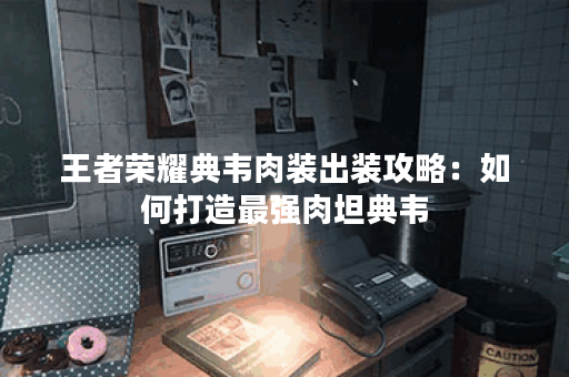 王者荣耀典韦肉装出装攻略：如何打造最强肉坦典韦？