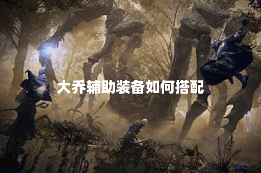 大乔辅助装备如何搭配？有哪些出装视频推荐？