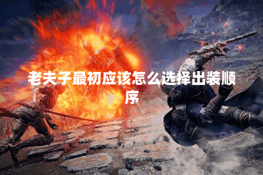 老夫子最初应该怎么选择出装顺序？老夫子出装策略是怎样的？