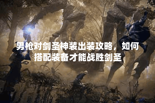 男枪对剑圣神装出装攻略,如何搭配装备才能战胜剑圣? 男枪对剑圣神装出装攻略,如何搭配装备才能战胜剑圣?