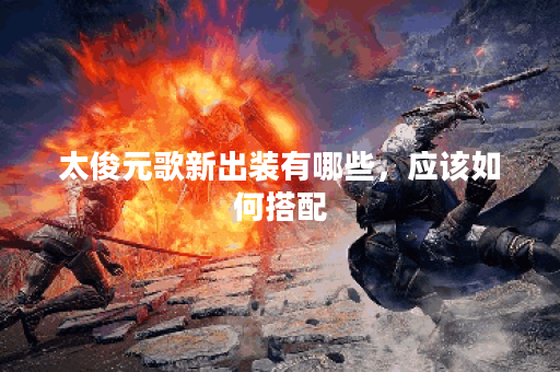 太俊元歌新出装有哪些，应该如何搭配？