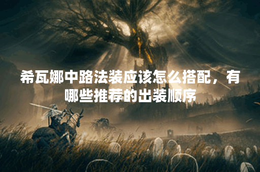 希瓦娜中路法装应该怎么搭配,有哪些推荐的出装顺序? 希瓦娜中路法装应该怎么搭配,有哪些推荐的出装顺序?