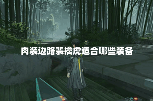 肉装边路裴擒虎适合哪些装备？如何搭配肉装边路裴擒虎的出装？