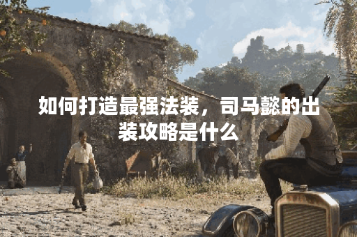 如何打造最强法装，司马懿的出装攻略是什么？