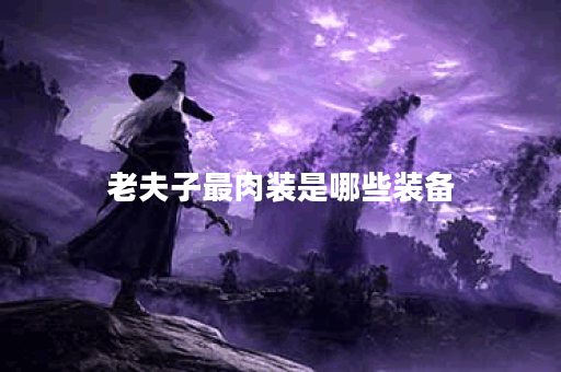 老夫子最肉装是哪些装备？如何搭配出最强防御装？