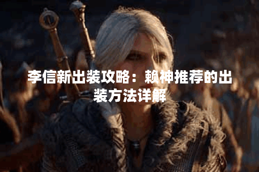 李信新出装攻略：赖神推荐的出装方法详解