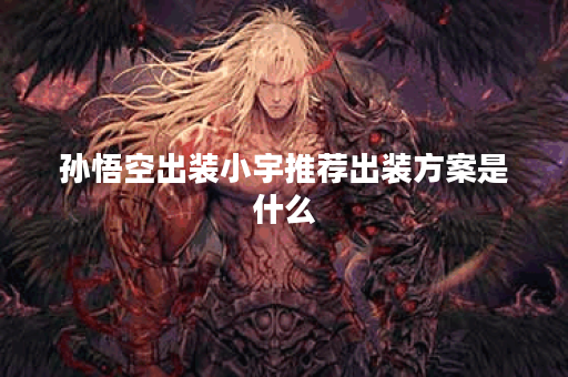 孙悟空出装小宇推荐出装方案是什么？如何根据小宇特点合理搭配孙悟空装备？