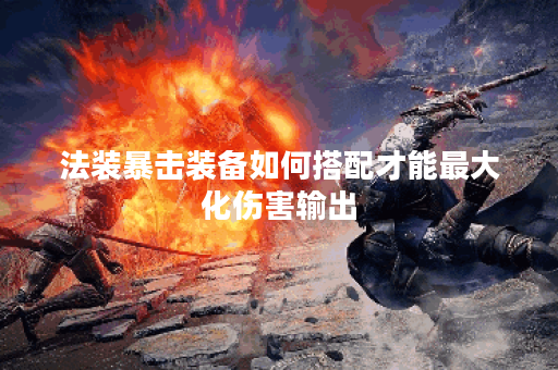 法装暴击装备如何搭配才能最大化伤害输出？
