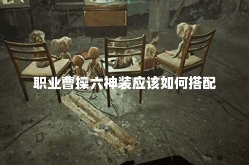 职业曹操六神装应该如何搭配？六神装出装顺序是怎样的？