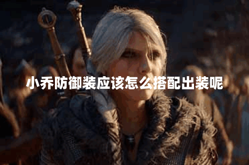 小乔防御装应该怎么搭配出装呢？如何选择合适的防御装备？