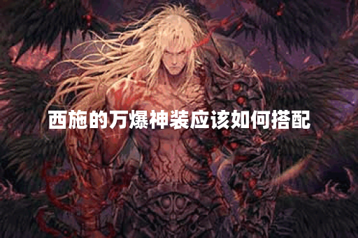 西施的万爆神装应该如何搭配？如何制作出装？