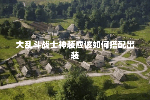 大乱斗战士神装应该如何搭配出装？神装出装攻略详解在这里！