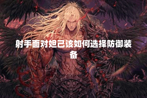 射手面对妲己该如何选择防御装备？妲己克制射手时防装如何搭配？