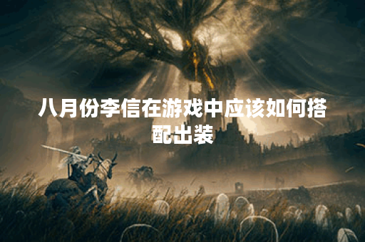 八月份李信在游戏中应该如何搭配出装？八月份李信的出装攻略是怎样的？