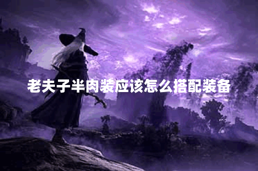 老夫子半肉装应该怎么搭配装备？半肉装出装攻略详解！