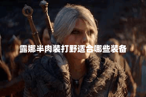 露娜半肉装打野适合哪些装备?如何搭配露娜半肉打野装? 露娜半肉装打野适合哪些装备?如何搭配露娜半肉打野装?