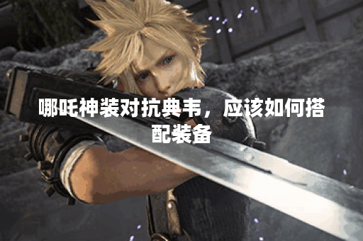 哪吒神装对抗典韦，应该如何搭配装备？