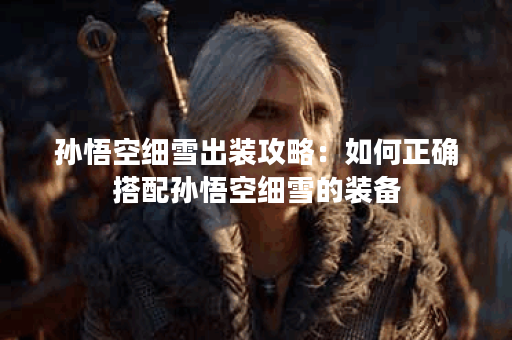 孙悟空细雪出装攻略：如何正确搭配孙悟空细雪的装备？