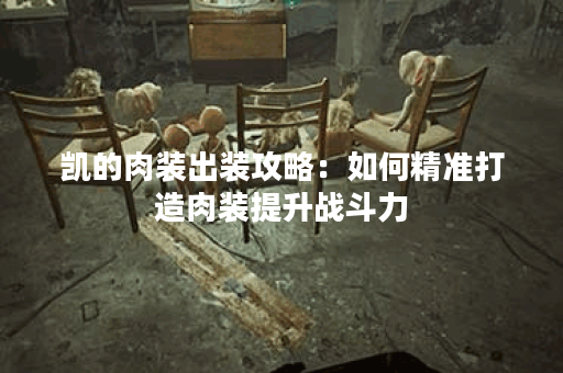 凯的肉装出装攻略:如何精准打造肉装提升战斗力? 凯的肉装出装攻略:如何精准打造肉装提升战斗力?